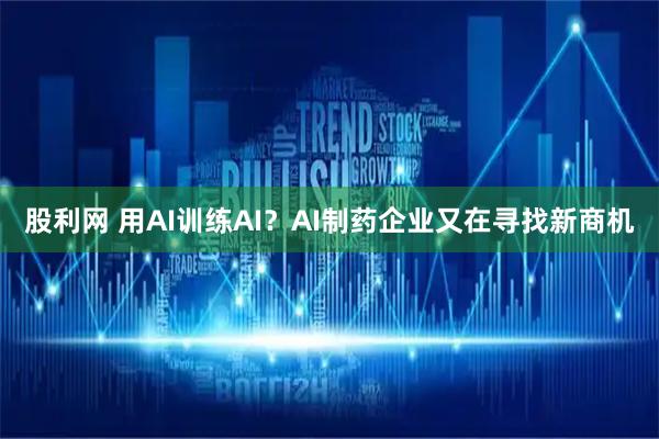 股利网 用AI训练AI？AI制药企业又在寻找新商机