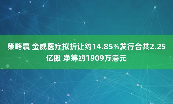 策略赢 金威医疗拟折让约14.85%发行合共2.25亿股 净筹约1909万港元