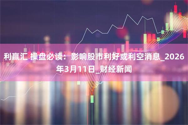 利赢汇 操盘必读：影响股市利好或利空消息_2026年3月11日_财经新闻