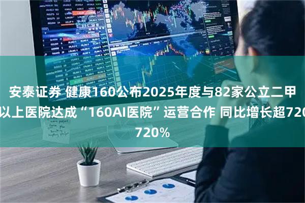安泰证券 健康160公布2025年度与82家公立二甲及以上医院达成“160AI医院”运营合作 同比增长超720%