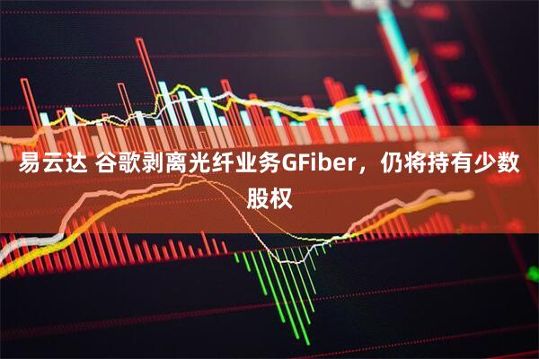 易云达 谷歌剥离光纤业务GFiber，仍将持有少数股权