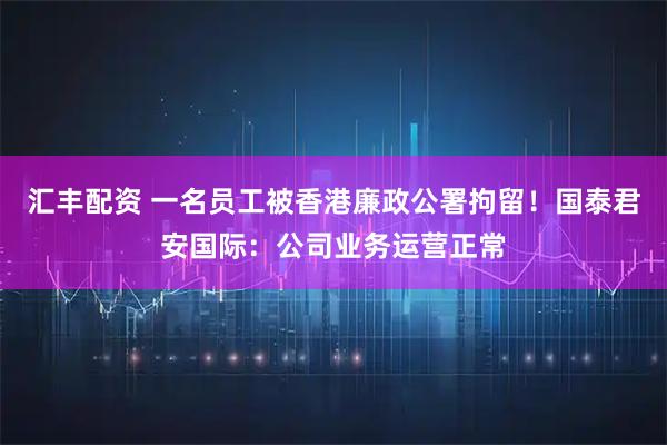 汇丰配资 一名员工被香港廉政公署拘留！国泰君安国际：公司业务运营正常
