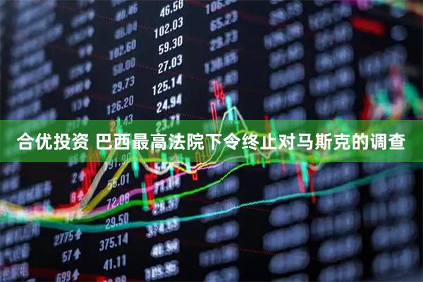 合优投资 巴西最高法院下令终止对马斯克的调查