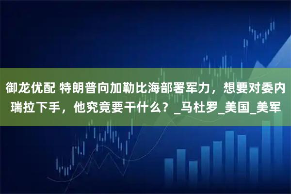御龙优配 特朗普向加勒比海部署军力,想要对委内瑞拉下手,他究竟要干什么?_马杜罗_美国_美军