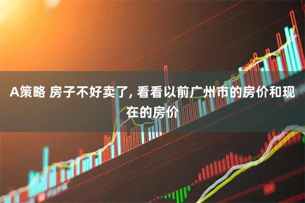 A策略 房子不好卖了, 看看以前广州市的房价和现在的房价