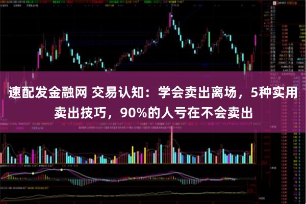 速配发金融网 交易认知:学会卖出离场,5种实用卖出技巧,90%的人亏在不会卖出