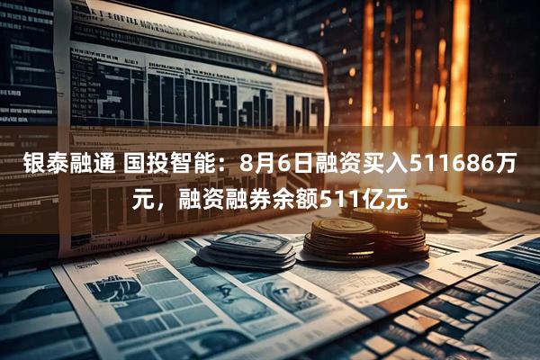 银泰融通 国投智能：8月6日融资买入511686万元，融资融券余额511亿元