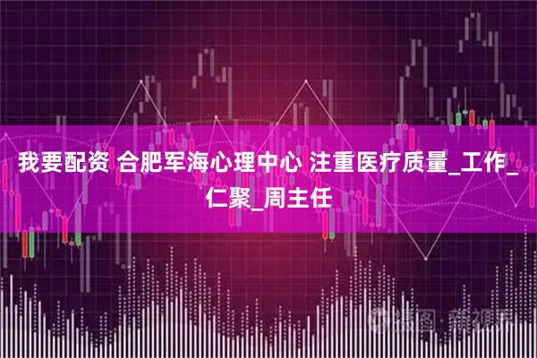 我要配资 合肥军海心理中心 注重医疗质量_工作_仁聚_周主任