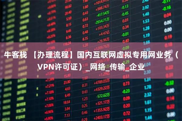 牛客栈 【办理流程】国内互联网虚拟专用网业务（VPN许可证）_网络_传输_企业